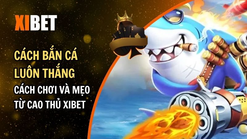 Cách Bắn Cá Luôn Thắng: Cách Chơi Và Mẹo Từ Cao Thủ Xibet